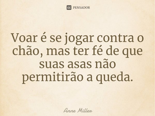⁠Voar é se jogar contra o chão, mas ter fé de que suas asas não permitirão a queda.... Frase de Anne Miller.