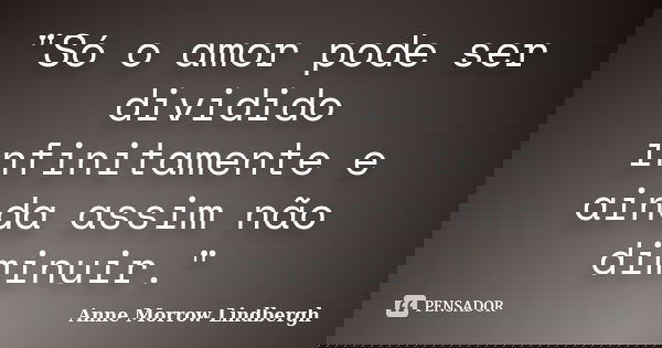 "Só o amor pode ser dividido infinitamente e ainda assim não diminuir."... Frase de Anne Morrow Lindbergh.