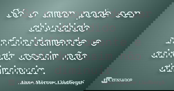 Só o amor pode ser dividido infinitamente e ainda assim não diminuir.... Frase de Anne Morrow Lindbergh.