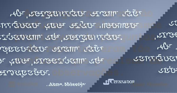 As perguntas eram tão confusas que elas mesmos precisavam de perguntas. As repostas eram tão confusas que precisam de observações.... Frase de Anne Moseley.