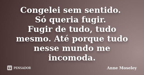 Congelei sem sentido. Só queria fugir. Fugir de tudo, tudo mesmo. Até porque tudo nesse mundo me incomoda.... Frase de Anne Moseley.