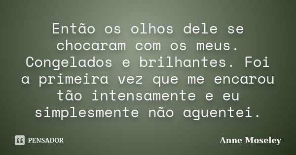 Então os olhos dele se chocaram com os meus. Congelados e brilhantes. Foi a primeira vez que me encarou tão intensamente e eu simplesmente não aguentei.... Frase de Anne Moseley.