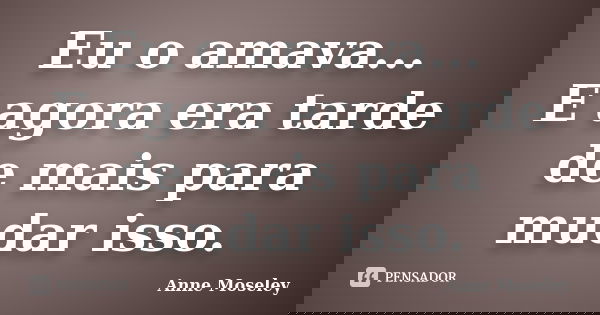 Eu o amava... E agora era tarde de mais para mudar isso.... Frase de Anne Moseley.