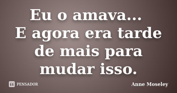 Eu o amava... E agora era tarde de mais para mudar isso.... Frase de Anne Moseley.