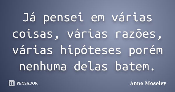 Já pensei em várias coisas, várias razões, várias hipóteses porém nenhuma delas batem.... Frase de Anne Moseley.