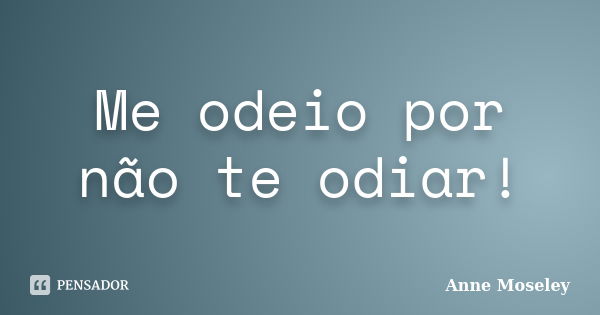 Me odeio por não te odiar!... Frase de Anne Moseley.