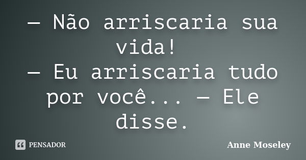 — Não arriscaria sua vida! — Eu arriscaria tudo por você... — Ele disse.... Frase de Anne Moseley.