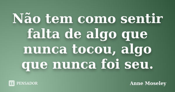 Não tem como sentir falta de algo que nunca tocou, algo que nunca foi seu.... Frase de Anne Moseley.