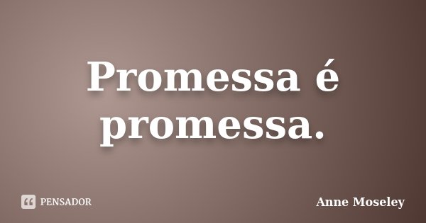 Promessa é promessa.... Frase de Anne Moseley.
