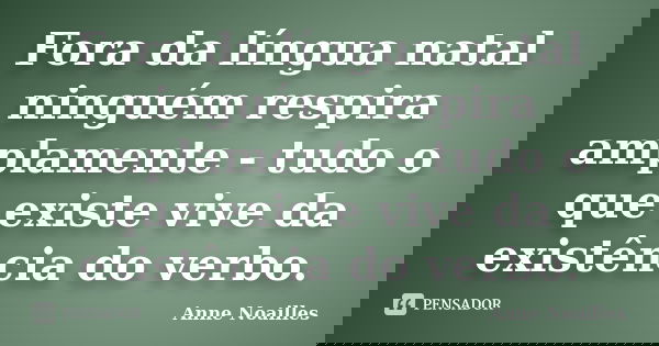 Fora da língua natal ninguém respira amplamente - tudo o que existe vive da existência do verbo.... Frase de Anne Noailles.