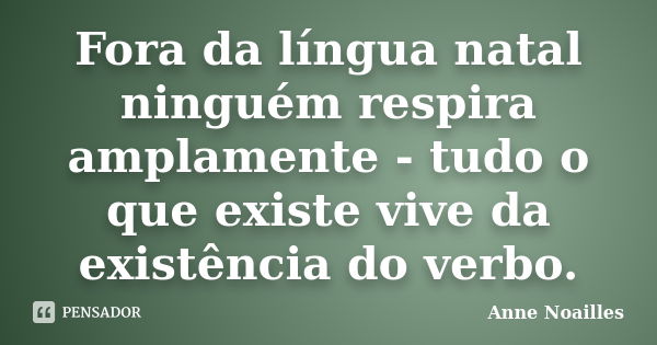 Fora da língua natal ninguém respira amplamente - tudo o que existe vive da existência do verbo.... Frase de Anne Noailles.