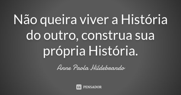 Não queira viver a História do outro, construa sua própria História.... Frase de Anne Paola Hildebrando.