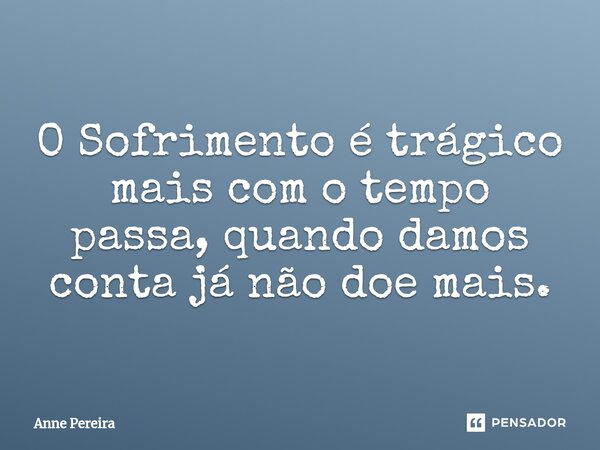 O Sofrimento é trágico mais com o tempo passa, quando damos conta já não doe mais.... Frase de Anne Pereira.