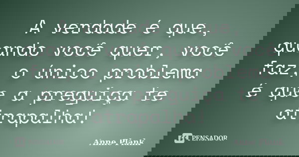 A verdade é que, quando você quer, você faz, o único problema é que a preguiça te atrapalha!... Frase de Anne Plank.