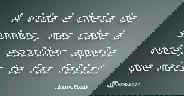 A vida é cheia de sonhos, mas cabe à você, escolher aquele que mais te faz feliz!... Frase de Anne Plank.