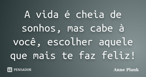 A vida é cheia de sonhos, mas cabe à você, escolher aquele que mais te faz feliz!... Frase de Anne Plank.