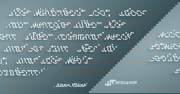 Die Wahrheit ist, dass nur wenige über Sie wissen. Oder niemand weiß etwas und so tun. Sei du selbst, und die Welt erobern!... Frase de Anne Plank.