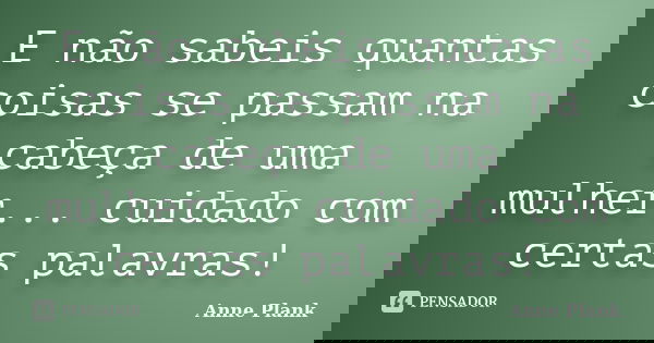 E não sabeis quantas coisas se passam na cabeça de uma mulher... cuidado com certas palavras!... Frase de Anne Plank.