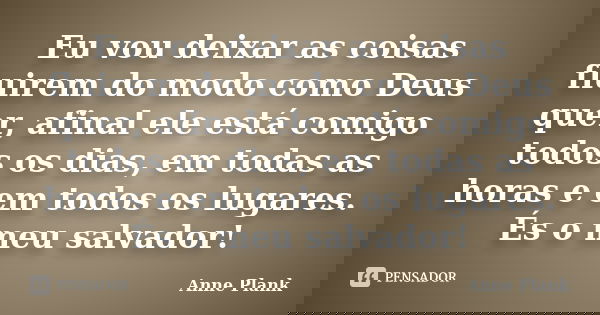 Eu vou deixar as coisas fluirem do modo como Deus quer, afinal ele está comigo todos os dias, em todas as horas e em todos os lugares. És o meu salvador!... Frase de Anne Plank.