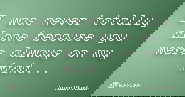 I was never totally alone because you were always on my mind...... Frase de Anne Plank.