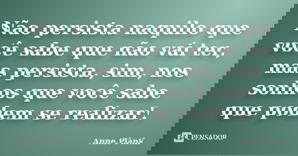 Não persista naquilo que você sabe que não vai ter, mas persista, sim, nos sonhos que você sabe que podem se realizar!... Frase de Anne Plank.