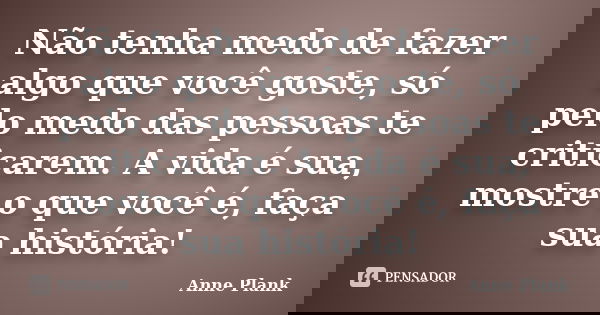 Não tenha medo de fazer algo que você goste, só pelo medo das pessoas te criticarem. A vida é sua, mostre o que você é, faça sua história!... Frase de Anne Plank.