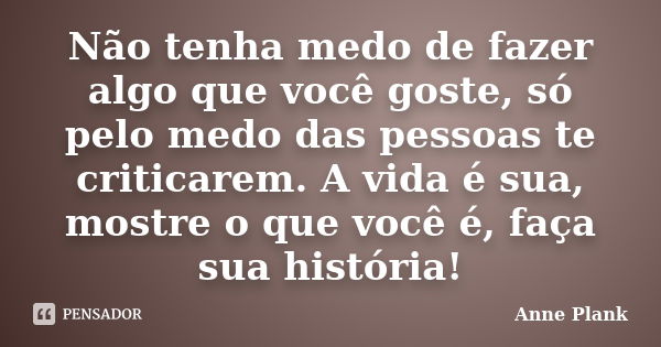 Não tenha medo de fazer algo que você goste, só pelo medo das pessoas te criticarem. A vida é sua, mostre o que você é, faça sua história!... Frase de Anne Plank.