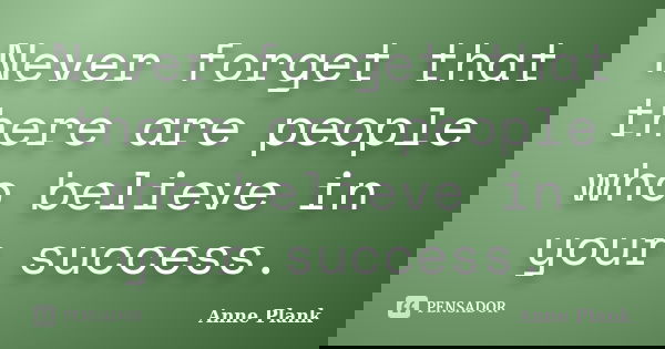 Never forget that there are people who believe in your success.... Frase de Anne Plank.