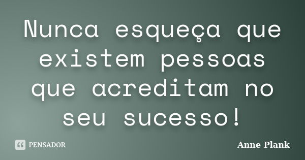 Nunca esqueça que existem pessoas que acreditam no seu sucesso!... Frase de Anne Plank.