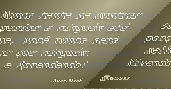 Nunca tente se mostrar superior a ninguém até porque, você nunca será melhor que ninguém. Vivendo e Aprendendo!... Frase de Anne Plank.