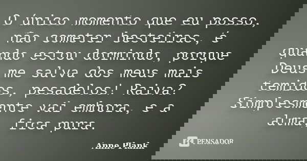 O único momento que eu posso, não cometer besteiras, é quando estou dormindo, porque Deus me salva dos meus mais temidos, pesadelos! Raiva? Simplesmente vai emb... Frase de Anne Plank.