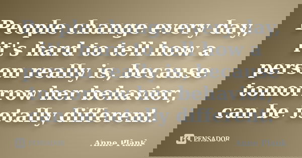 People change every day, it's hard to tell how a person really is, because tomorrow her behavior, can be totally different.... Frase de Anne Plank.