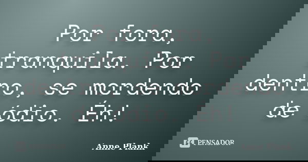 Por fora, tranquila. Por dentro, se mordendo de ódio. Éh!... Frase de Anne Plank.