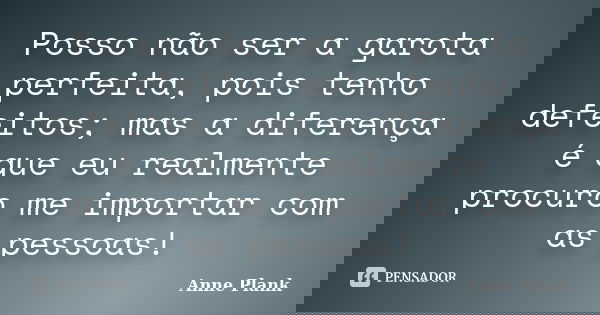 Posso não ser a garota perfeita, pois tenho defeitos; mas a diferença é que eu realmente procuro me importar com as pessoas!... Frase de Anne Plank.