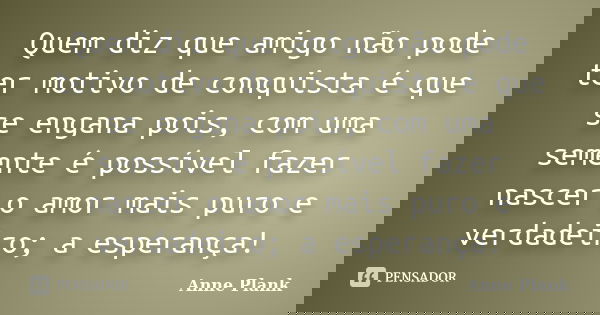 Quem diz que amigo não pode ter motivo de conquista é que se engana pois, com uma semente é possível fazer nascer o amor mais puro e verdadeiro; a esperança!... Frase de Anne Plank.