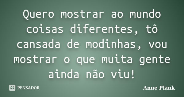 Quero mostrar ao mundo coisas diferentes, tô cansada de modinhas, vou mostrar o que muita gente ainda não viu!... Frase de Anne Plank.