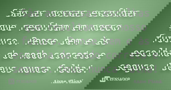 São as nossas escolhas que resultam em nosso futuro. Pense bem e às escolha de modo correto e seguro. Deus nunca falha!... Frase de Anne Plank.