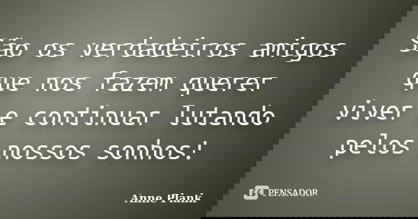 São os verdadeiros amigos que nos fazem querer viver e continuar lutando pelos nossos sonhos!... Frase de Anne Plank.
