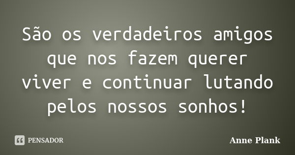 São os verdadeiros amigos que nos fazem querer viver e continuar lutando pelos nossos sonhos!... Frase de Anne Plank.