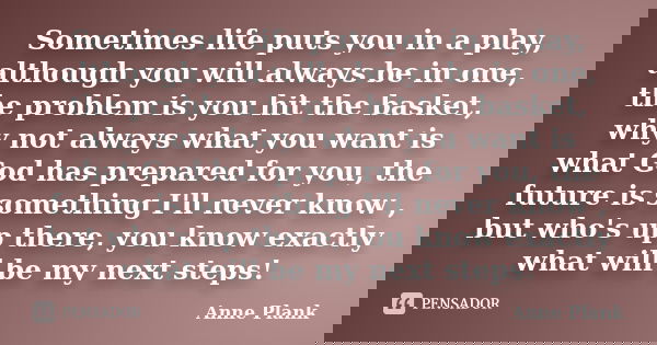 Sometimes life puts you in a play, although you will always be in one, the problem is you hit the basket, why not always what you want is what God has prepared ... Frase de Anne Plank.