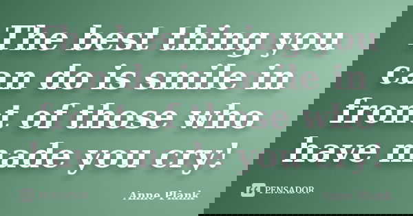 The best thing you can do is smile in front of those who have made you cry!... Frase de Anne Plank.