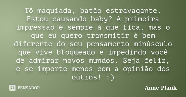 Tô maquiada, batão estravagante. Estou causando baby? A primeira impressão é sempre à que fica, mas o que eu quero transmitir é bem diferente do seu pensamento ... Frase de Anne Plank.