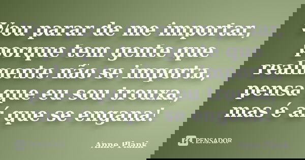 Vou parar de me importar, porque tem gente que realmente não se importa, pensa que eu sou trouxa, mas é aí que se engana!... Frase de Anne Plank.