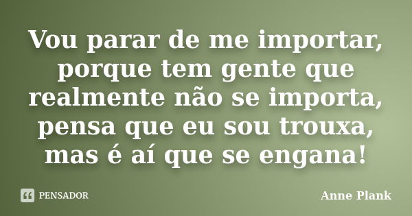 Vou parar de me importar, porque tem gente que realmente não se importa, pensa que eu sou trouxa, mas é aí que se engana!... Frase de Anne Plank.