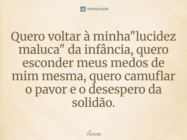 ⁠Quero voltar à minha "lucidez maluca" da infância, quero esconder meus medos de mim mesma, quero camuflar o pavor e o desespero da solidão.... Frase de Anne.