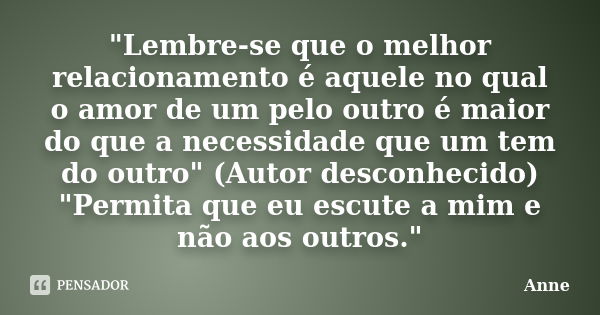 "Lembre-se que o melhor relacionamento é aquele no qual o amor de um pelo outro é maior do que a necessidade que um tem do outro" (Autor desconhecido)... Frase de Anne.