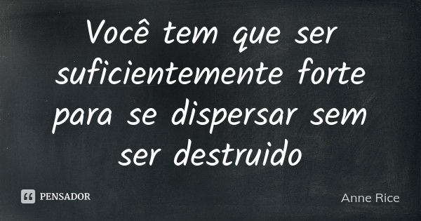 Você tem que ser suficientemente forte para se dispersar sem ser destruido... Frase de Anne Rice.