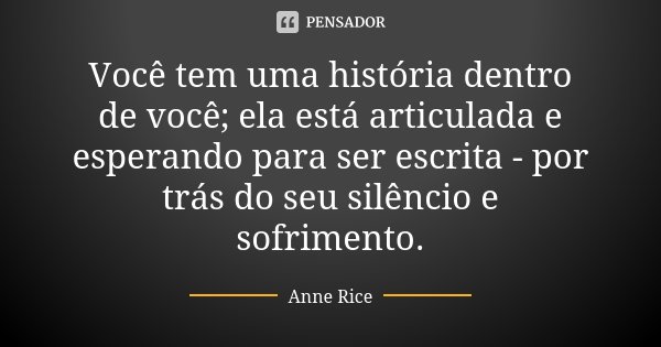 Você tem uma história dentro de você; ela está articulada e esperando para ser escrita - por trás do seu silêncio e sofrimento.... Frase de Anne Rice.