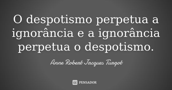 O despotismo perpetua a ignorância e a ignorância perpetua o despotismo.... Frase de Anne Robert Jacques Turgot.