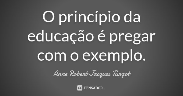 O princípio da educação é pregar com o exemplo.... Frase de Anne Robert Jacques Turgot.